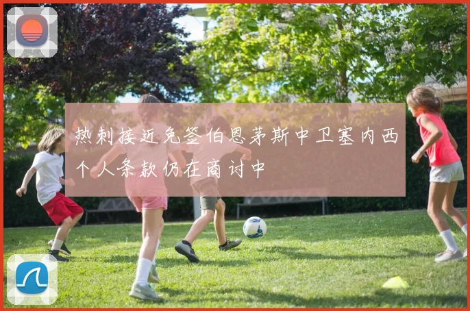 热刺接近免签伯恩茅斯中卫塞内西个人条款仍在商讨中