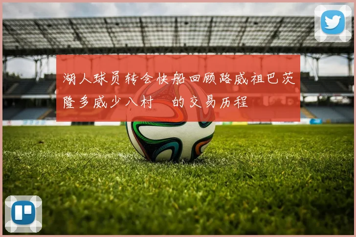 湖人球员转会快船回顾路威祖巴茨隆多威少八村塁的交易历程