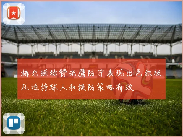 梅尔顿称赞老鹰防守表现出色积极压迫持球人和换防策略有效