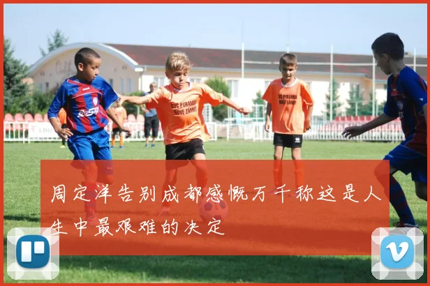 周定洋告别成都感慨万千称这是人生中最艰难的决定