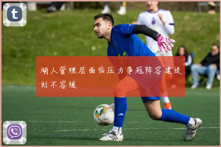 湖人管理层面临压力争冠阵容建设刻不容缓