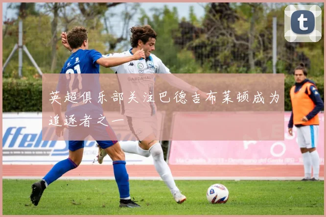 英超俱乐部关注巴德吉布莱顿成为追逐者之一