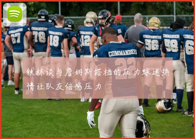 铁林谈与詹姆斯搭档的压力球迷热情让队友倍感压力