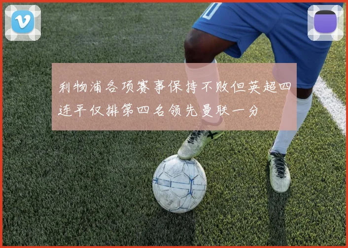 利物浦各项赛事保持不败但英超四连平仅排第四名领先曼联一分