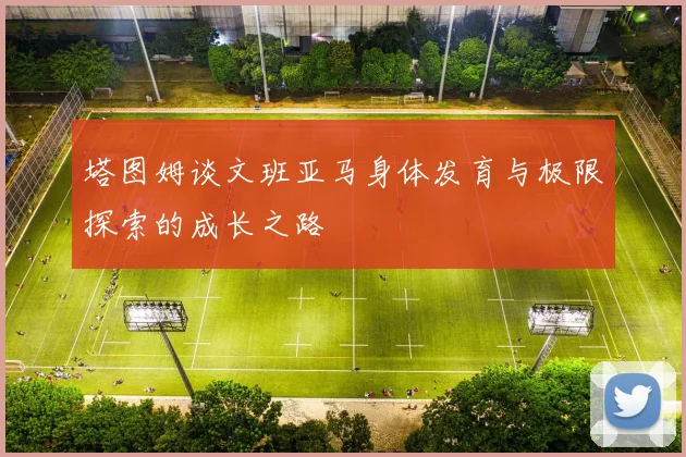 塔图姆谈文班亚马身体发育与极限探索的成长之路