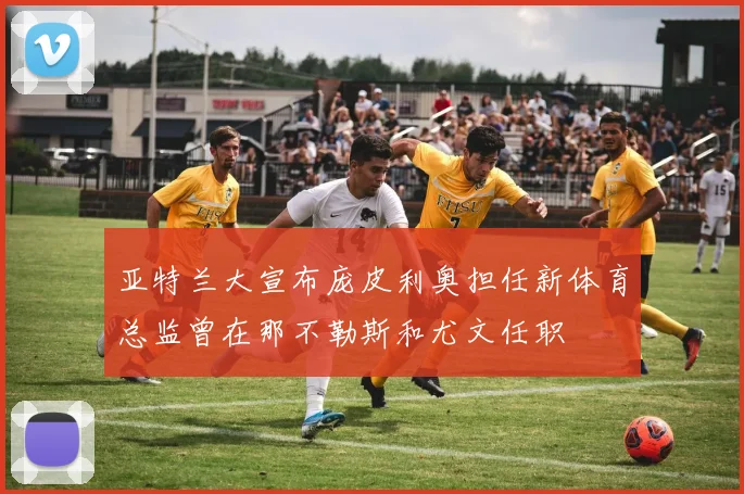 亚特兰大宣布庞皮利奥担任新体育总监曾在那不勒斯和尤文任职