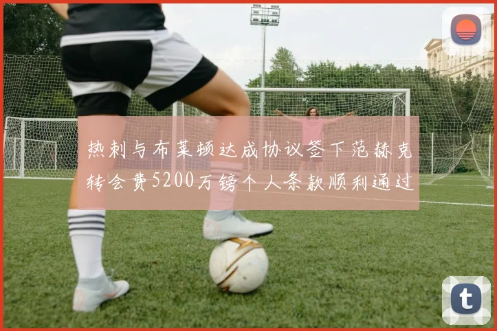 热刺与布莱顿达成协议签下范赫克转会费5200万镑个人条款顺利通过