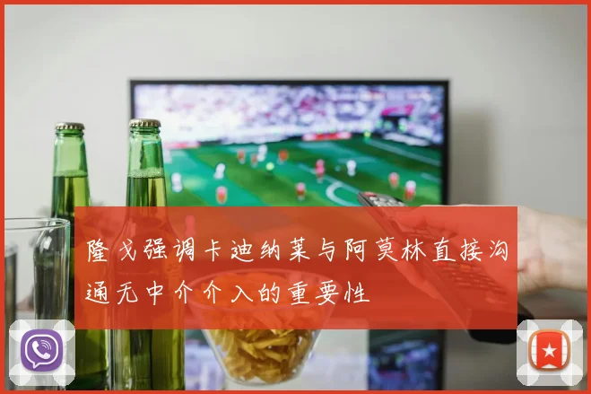 隆戈强调卡迪纳莱与阿莫林直接沟通无中介介入的重要性
