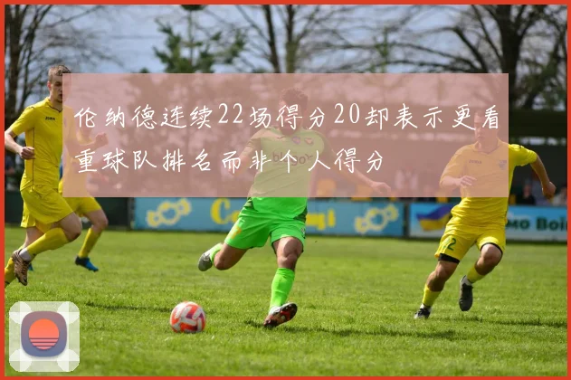 伦纳德连续22场得分20却表示更看重球队排名而非个人得分