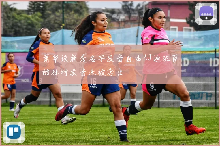 萧华谈新秀名字发音自由AJ迪班萨的独特发音未被念出