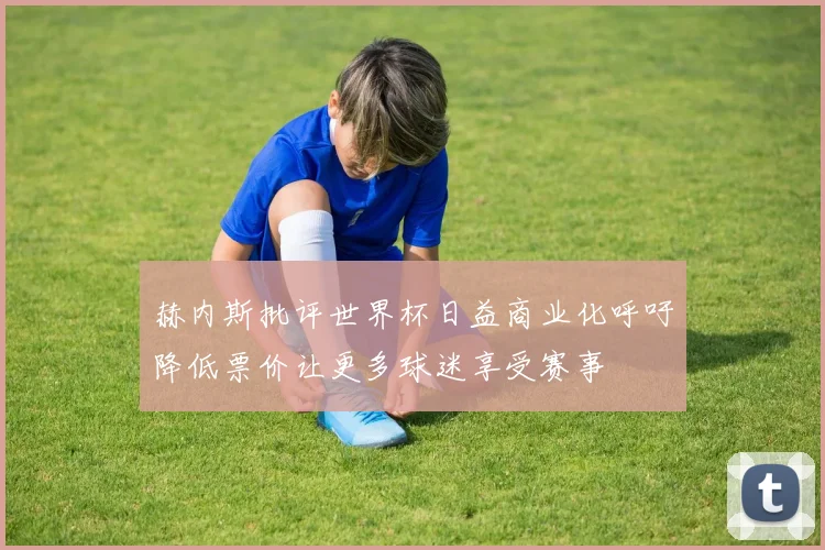 赫内斯批评世界杯日益商业化呼吁降低票价让更多球迷享受赛事