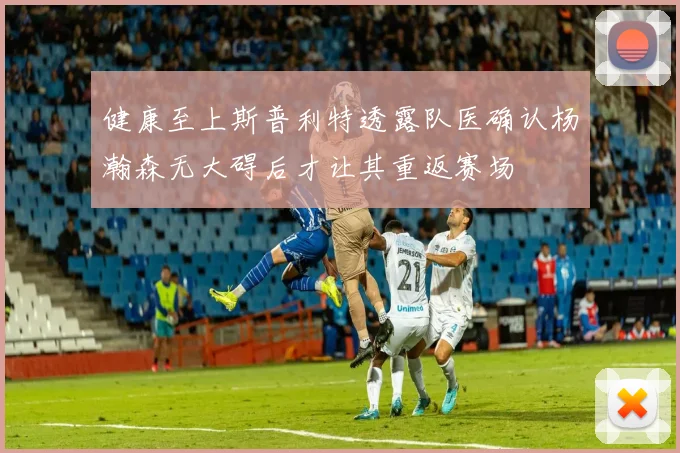 健康至上斯普利特透露队医确认杨瀚森无大碍后才让其重返赛场