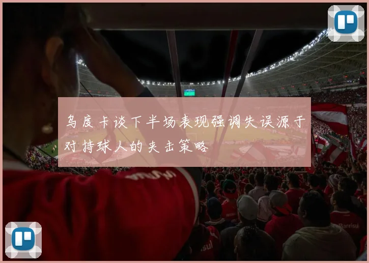 乌度卡谈下半场表现强调失误源于对持球人的夹击策略