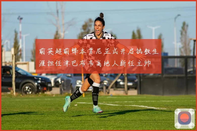 前英超前锋本贾尼正式开启执教生涯担任津巴布韦高地人新任主帅