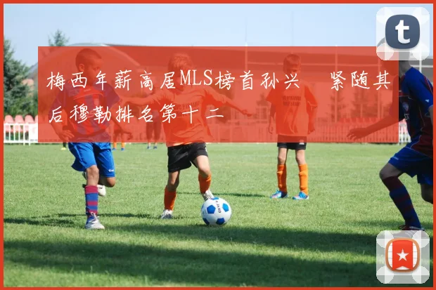 梅西年薪高居MLS榜首孙兴慜紧随其后穆勒排名第十二