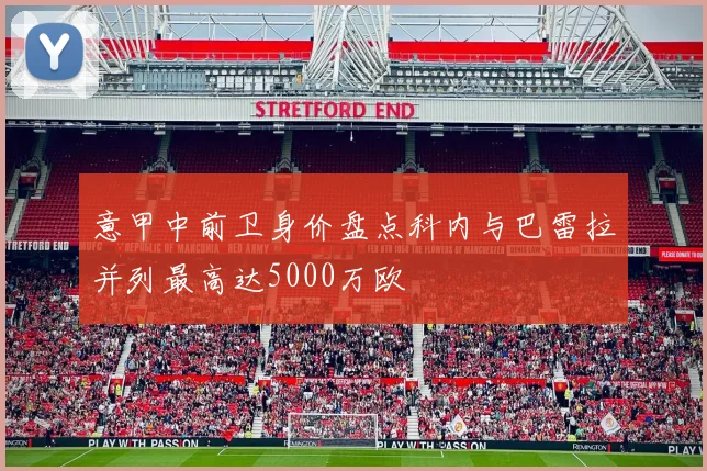 意甲中前卫身价盘点科内与巴雷拉并列最高达5000万欧