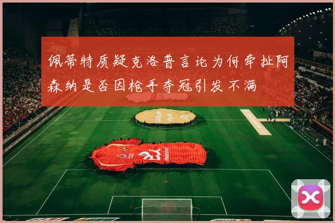 佩蒂特质疑克洛普言论为何牵扯阿森纳是否因枪手夺冠引发不满