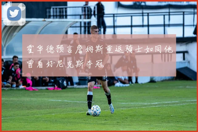 霍华德预言詹姆斯重返骑士如同他曾看好尼克斯夺冠