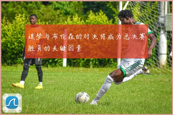 追梦与布伦森的对决将成为总决赛胜负的关键因素