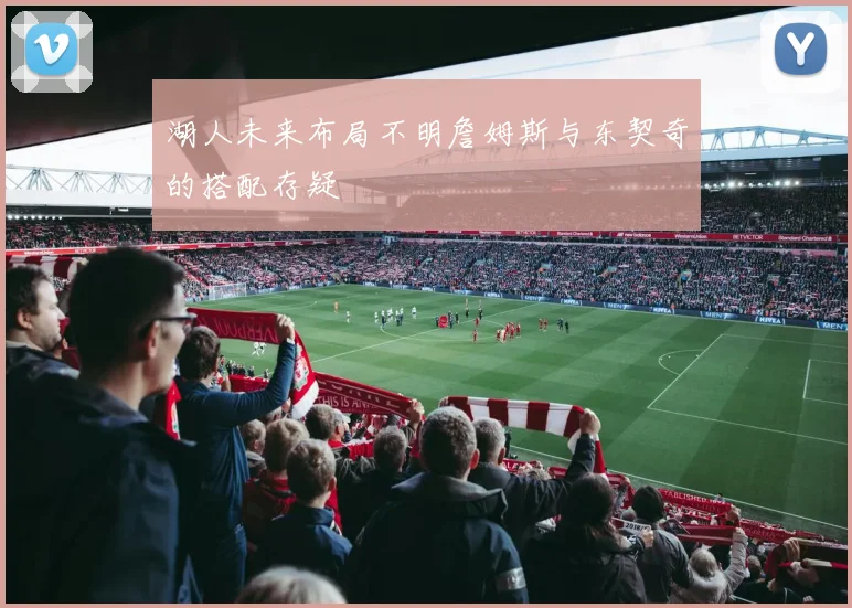 湖人未来布局不明詹姆斯与东契奇的搭配存疑