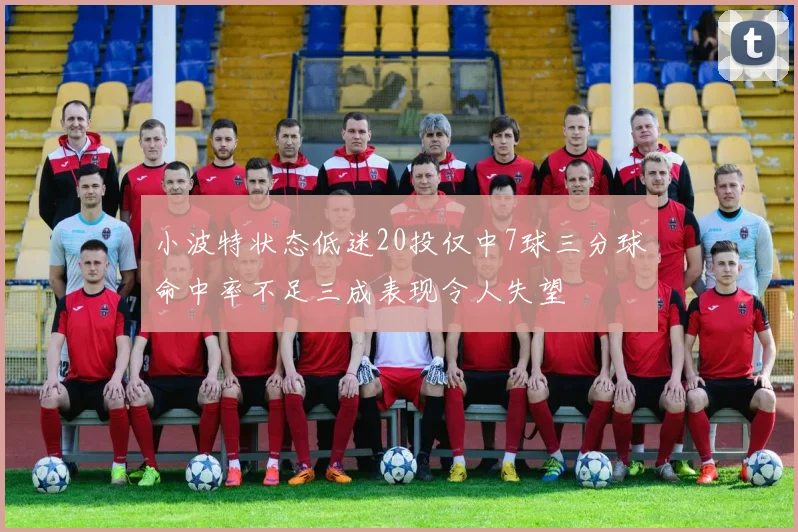 小波特状态低迷20投仅中7球三分球命中率不足三成表现令人失望