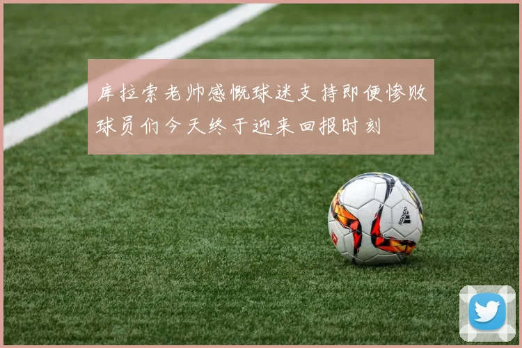 库拉索老帅感慨球迷支持即便惨败球员们今天终于迎来回报时刻